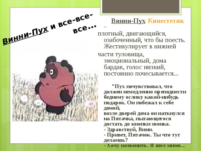Винни-Пух и все-все-все …  Винни-Пух  Кинестетик – плотный, двигающийся, озабоченный, что бы поесть. Жестикулирует в нижней части туловища, эмоциональный, дома бардак, голос низкий, постоянно почесывается...    