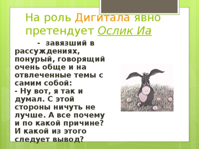 На роль Дигитала явно претендует Ослик Иа  - завязший в рассуждениях, понурый, говорящий очень обще и на отвлеченные темы с самим собой:   - Ну вот, я так и думал. С этой стороны ничуть не лучше. А все почему и по какой причине? И какой из этого следует вывод?  