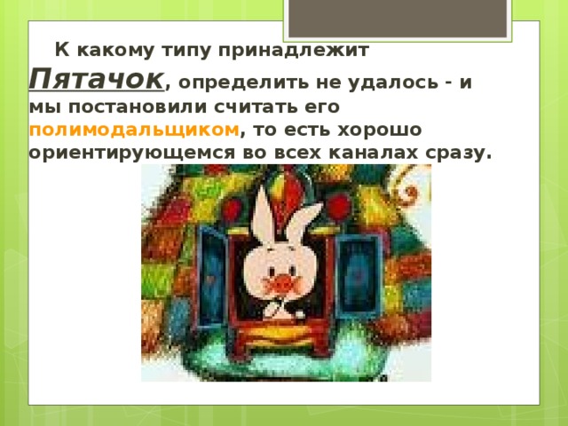  К какому типу принадлежит Пятачок , определить не удалось - и мы постановили считать его полимодальщиком , то есть хорошо ориентирующемся во всех каналах сразу.  