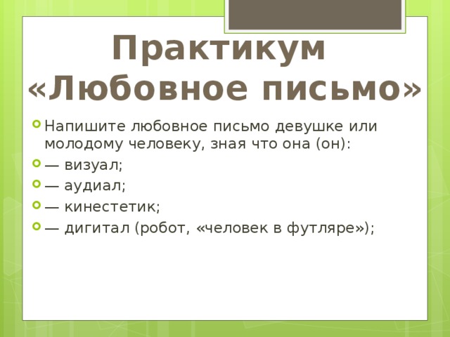 Практикум  «Любовное письмо» Напишите любовное письмо девушке или молодому человеку, зная что она (он): —  визуал; —  аудиал; —  кинестетик; —  дигитал (робот, «человек в футляре»); 