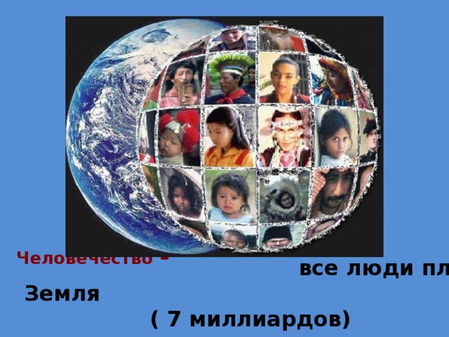  Человечество –   все люди планеты  Земля  ( 7 миллиардов) 