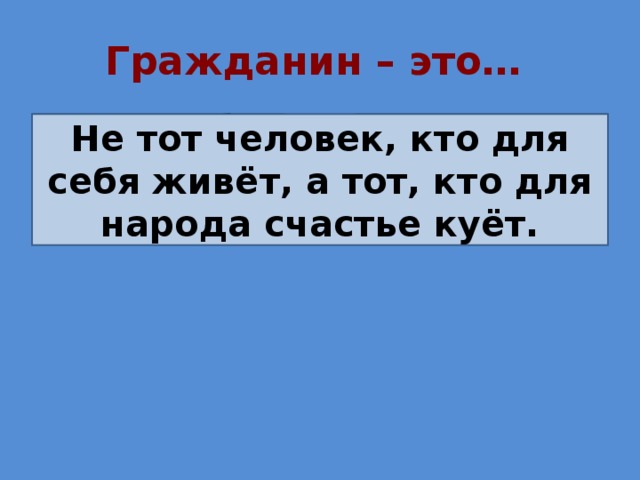 Гражданин – это… Не тот человек, кто для себя живёт, Не тот человек, кто для себя живёт, а тот, кто для народа счастье куёт. а тот, кто для народа счастье куёт 
