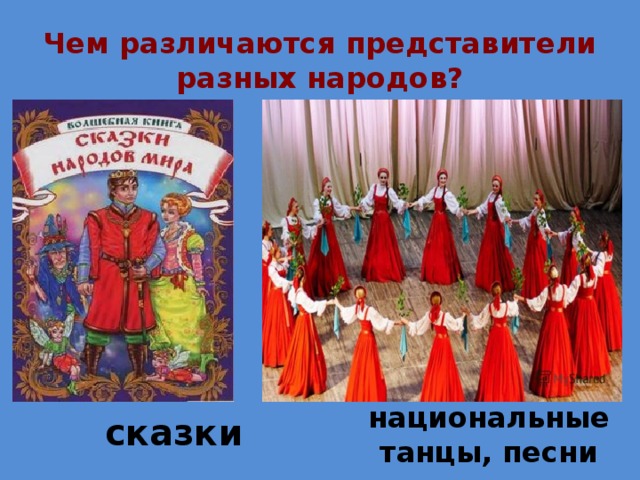 Чем различаются представители разных народов? национальные танцы, песни сказки 