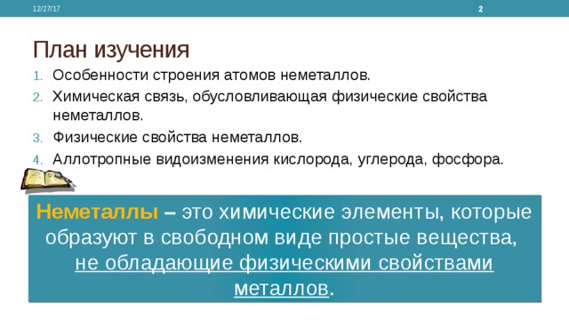 12/27/17  План изучения Особенности строения атомов неметаллов. Химическая связь, обусловливающая физические свойства неметаллов. Физические свойства неметаллов. Аллотропные видоизменения кислорода, углерода, фосфора. Неметаллы  – это химические элементы, которые образуют в свободном виде простые вещества, не обладающие физическими свойствами металлов . 