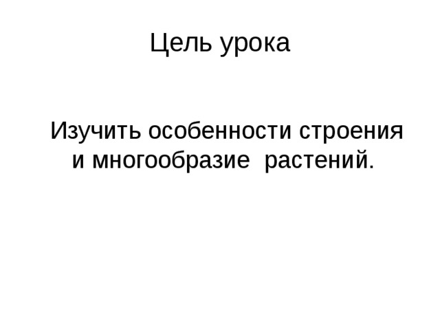 Цель урока  Изучить особенности строения и многообразие растений. 