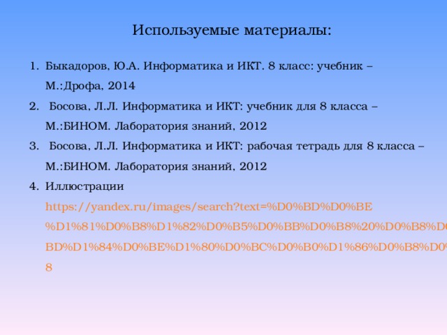 Используемые материалы: Быкадоров, Ю.А. Информатика и ИКТ. 8 класс: учебник – М.:Дрофа, 2014  Босова, Л.Л. Информатика и ИКТ: учебник для 8 класса – М.:БИНОМ. Лаборатория знаний, 2012  Босова, Л.Л. Информатика и ИКТ: рабочая тетрадь для 8 класса – М.:БИНОМ. Лаборатория знаний, 2012 Иллюстрации https://yandex.ru/images/search?text=%D0%BD%D0%BE%D1%81%D0%B8%D1%82%D0%B5%D0%BB%D0%B8%20%D0%B8%D0%BD%D1%84%D0%BE%D1%80%D0%BC%D0%B0%D1%86%D0%B8%D0%B8 