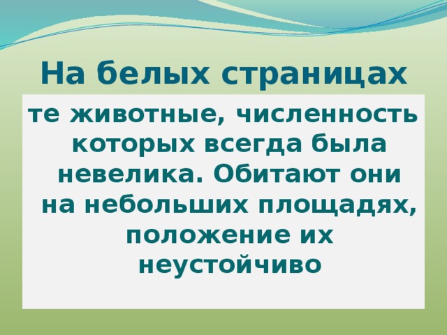 На белых страницах те животные, численность которых всегда была невелика. Обитают они на небольших площадях, положение их неустойчиво 