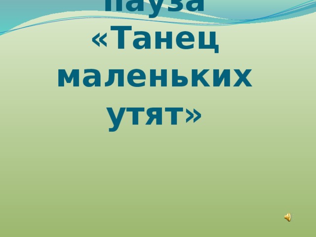 Музыкальная пауза  «Танец маленьких утят» 