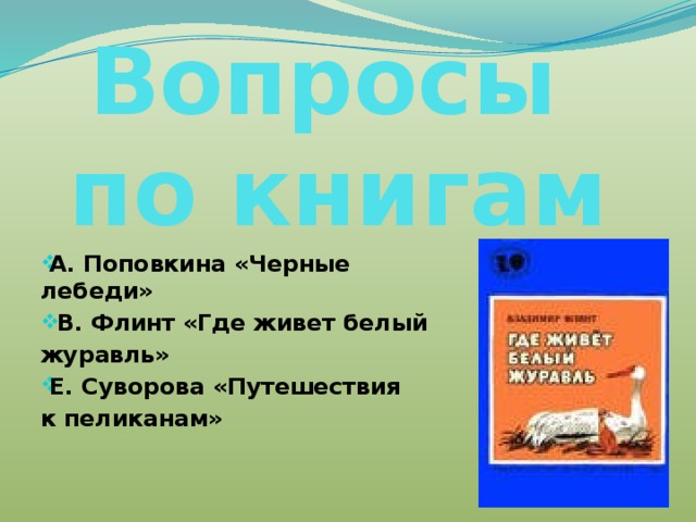 Вопросы  по книгам А. Поповкина «Черные лебеди»  В. Флинт «Где живет белый журавль» Е. Суворова «Путешествия к пеликанам» 