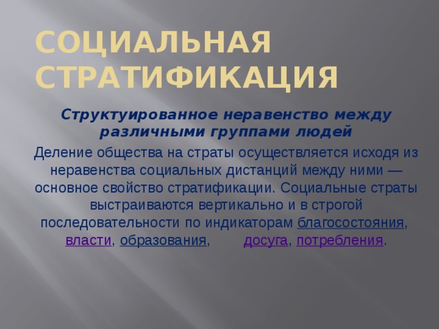 Социальная стратификация Структуированное неравенство между различными группами людей Деление общества на страты осуществляется исходя из неравенства социальных дистанций между ними — основное свойство стратификации. Социальные страты выстраиваются вертикально и в строгой последовательности по индикаторам  благосостояния ,  власти ,  образования ,   досуга ,  потребления . 
