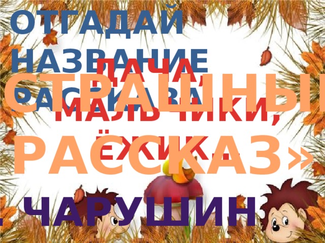 Отгадай название  рассказа ДАЧА, МАЛЬЧИКИ, ЁЖИК… «СТРАШНЫЙ РАССКАЗ» е. ЧАРУШИН 