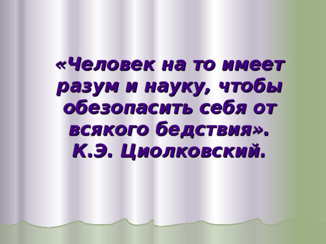 «Человек на то имеет разум и науку, чтобы обезопасить себя от всякого бедствия».  К.Э. Циолковский.   