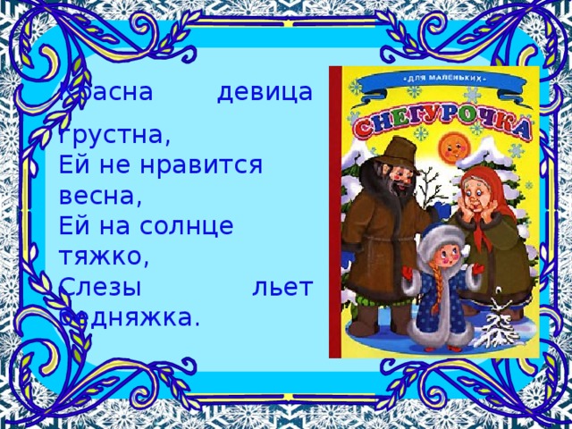 Красна девица грустна, Ей не нравится весна,  Ей на солнце тяжко, Слезы льет бедняжка. 