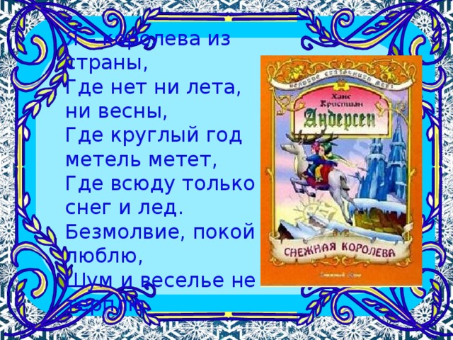 Я – королева из страны,  Где нет ни лета, ни весны,  Где круглый год метель метет,  Где всюду только снег и лед.  Безмолвие, покой люблю,  Шум и веселье не терплю. 