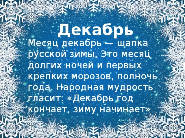 Декабрь Месяц декабрь — шапка русской зимы. Это месяц долгих ночей и первых крепких морозов, полночь года. Народная мудрость гласит: «Декабрь год кончает, зиму начинает» 