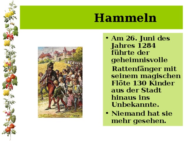  Hammeln Am 26. Juni des Jahres 1284 führte der geheimnisvolle  Rattenfänger mit seinem magischen Flöte 130 Kinder aus der Stadt hinaus ins Unbekannte. Niemand hat sie mehr gesehen. 