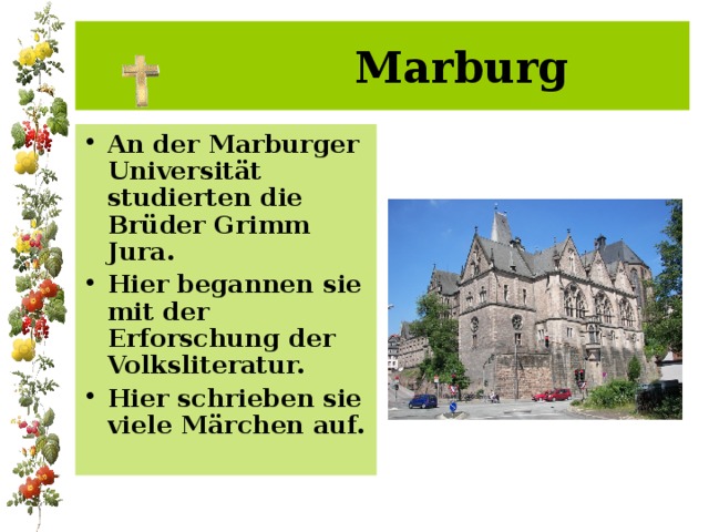  Marburg An der Marburger Universität studierten die Brüder Grimm Jura. Hier begannen sie mit der Erforschung der Volksliteratur. Hier schrieben sie viele Märchen auf. 