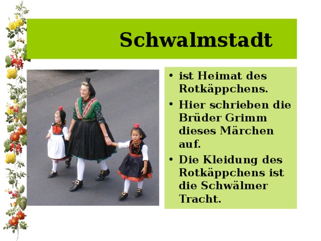  Schwalmstadt ist Heimat des Rotkäppchens. Hier schrieben die Brüder Grimm dieses Märchen auf. Die Kleidung des Rotkäppchens ist die Schwälmer Tracht. 