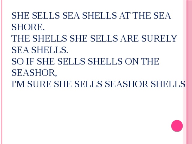 She sells sea shells at the sea shore.  The shells she sells are surely sea shells.  So if she sells shells on the seashor,  I'm sure she sells seashor shells 