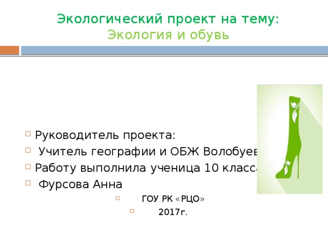 Экологический проект на тему:  Экология и обувь Руководитель проекта:  Учитель географии и ОБЖ Волобуева Л.Н. Работу выполнила ученица 10 класса  Фурсова Анна ГОУ РК «РЦО» 2017г. 