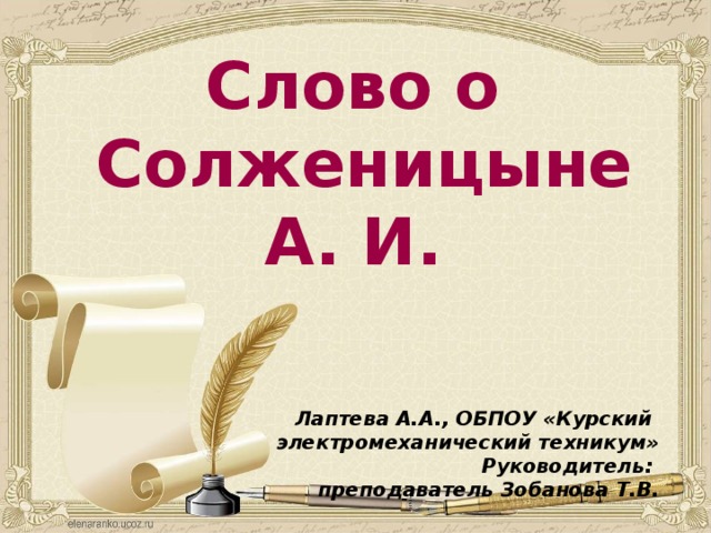  Слово о  Солженицыне А. И.  Лаптева А.А., ОБПОУ «Курский электромеханический техникум» Руководитель:  преподаватель Зобанова Т.В. 
