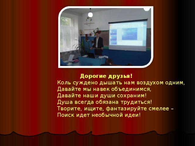  Дорогие друзья! Коль суждено дышать нам воздухом одним,  Давайте мы навек объединимся,  Давайте наши души сохраним! Душа всегда обязана трудиться!  Творите, ищите, фантазируйте смелее –  Поиск идет необычной идеи! 