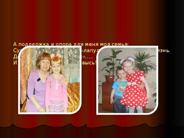        А поддержка и опора  для меня моя семья:  Супруга , сын и дочь – «лапуля» с огревают мою жизнь.  Дома я для них «папуля»…..  И для них стремлюсь я ввысь!    