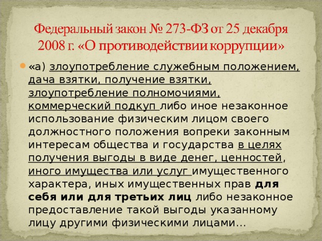 «а) злоупотребление служебным положением, дача взятки, получение взятки, злоупотребление полномочиями, коммерческий подкуп либо иное незаконное использование физическим лицом своего должностного положения вопреки законным интересам общества и государства в целях получения выгоды в виде денег, ценностей , иного имущества или услуг