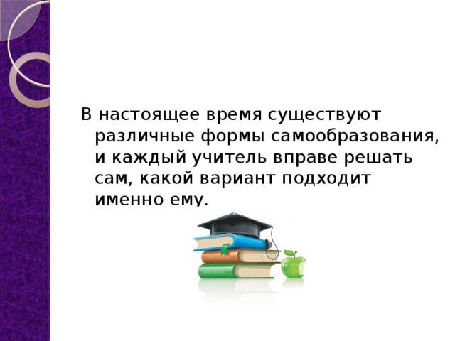   В настоящее время существуют различные формы самообразования, и каждый учитель вправе решать сам, какой вариант подходит именно ему. 