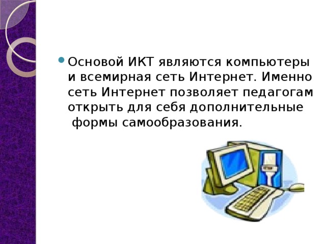 Основой ИКТ являются компьютеры и всемирная сеть Интернет. Именно сеть Интернет позволяет педагогам открыть для себя дополнительные  формы самообразования. 