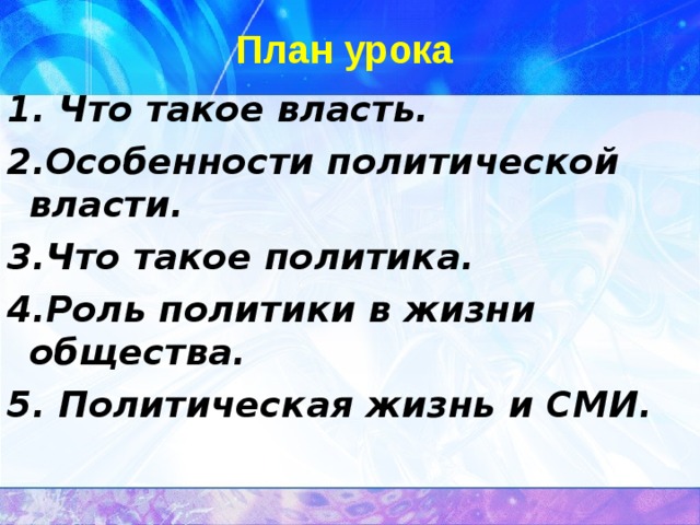 План урока 1. Что такое власть. 2.Особенности политической власти. 3.Что такое политика. 4.Роль политики в жизни общества. 5. Политическая жизнь и СМИ.  