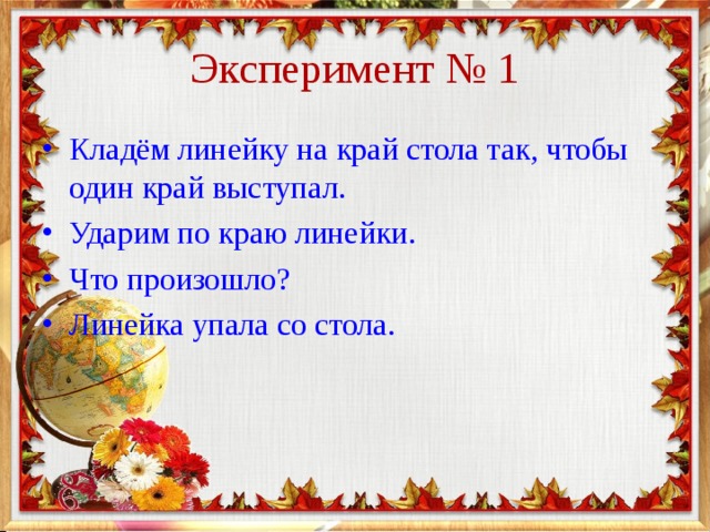 Эксперимент № 1 Кладём линейку на край стола так, чтобы один край выступал. Ударим по краю линейки. Что произошло? Линейка упала со стола. 
