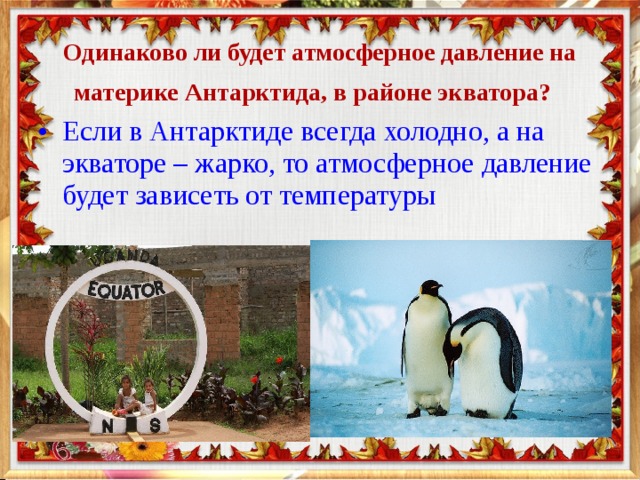 Одинаково ли будет атмосферное давление на материке Антарктида, в районе экватора?    Если в Антарктиде всегда холодно, а на экваторе – жарко, то атмосферное давление будет зависеть от температуры 
