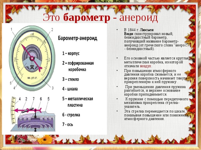Это  барометр  - анероид   В 1844 г.  Люсьен Види  сконструировал новый, безжидкостный барометр, получивший название барометр-анероид (от греческого слова 