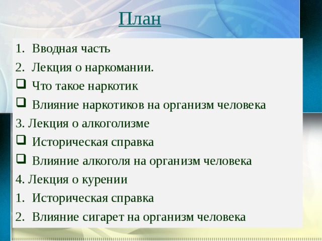 План Вводная часть Лекция о наркомании. Что такое наркотик Влияние наркотиков на организм человека 3. Лекция о алкоголизме Историческая справка Влияние алкоголя на организм человека 4. Лекция о курении Историческая справка Влияние сигарет на организм человека 