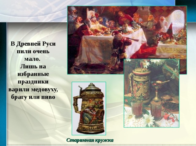 В Древней Руси пили очень мало. Лишь на избранные праздники варили медовуху, брагу или пиво Старинная кружка 