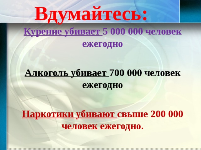 Вдумайтесь: Курение убивает 5 000 000 человек ежегодно  Алкоголь убивает 700 000 человек ежегодно  Наркотики убивают свыше 200 000 человек ежегодно. 