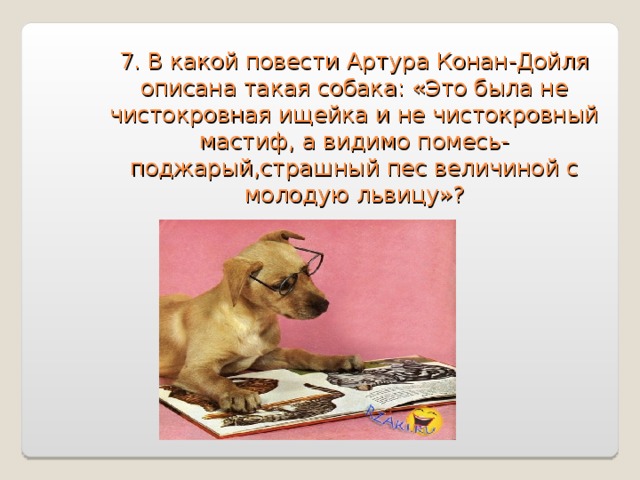 7. В какой повести Артура Конан-Дойля описана такая собака: «Это была не чистокровная ищейка и не чистокровный мастиф, а видимо помесь-поджарый,страшный пес величиной с молодую львицу»? 
