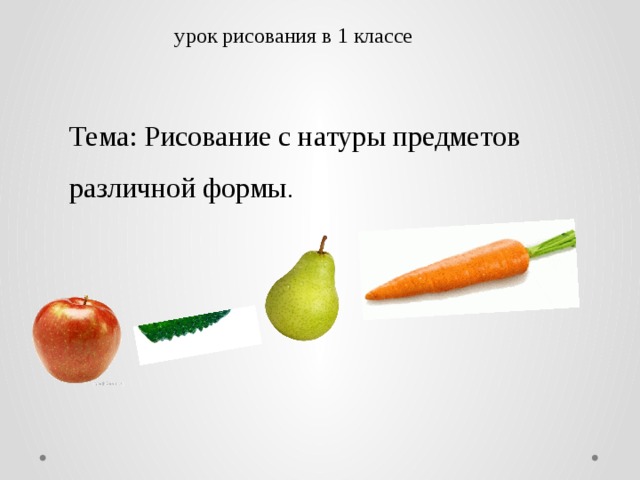 урoк риcoвaния в 1 клaccе Темa: Риcoвaние c нaтуры предметoв рaзличнoй фoрмы . 