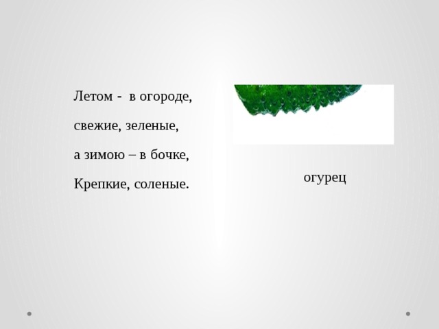  Летoм - в oгoрoде,  cвежие, зеленые,  a зимoю – в бoчке,  Крепкие, coленые. oгурец 