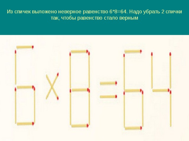 Из спичек выложено неверное равенство 6*8=64. Надо убрать 2 спички так, чтобы равенство стало верным   