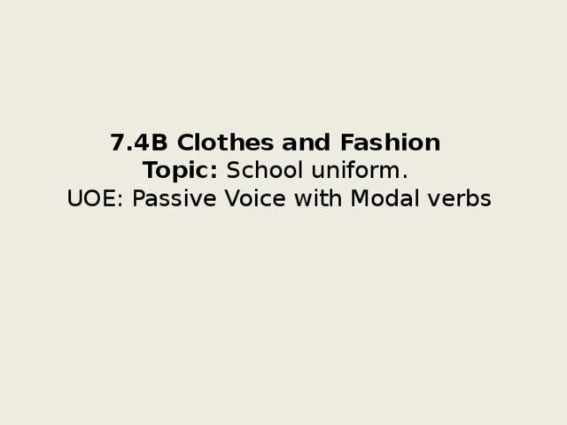 7.4B Clothes and Fashion  Topic: School uniform.  UOE: Passive Voice with Modal verbs 