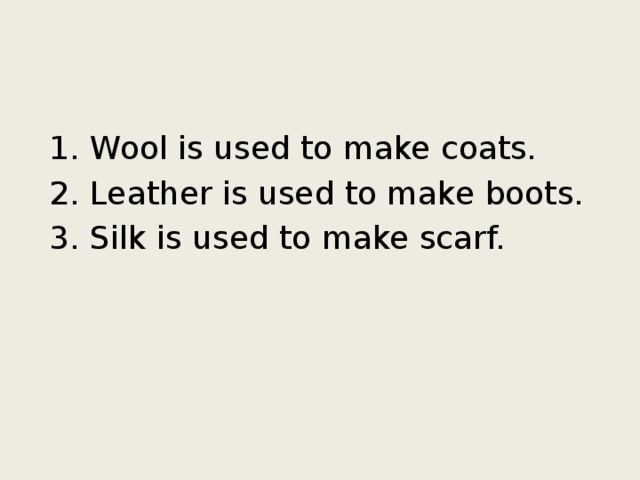 1. Wool is used to make coats. 2. Leather is used to make boots. 3. Silk is used to make scarf. 