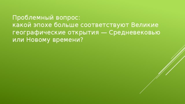 Проблемный вопрос: какой эпохе больше соответствуют Великие географические открытия — Средневековью или Новому времени? 