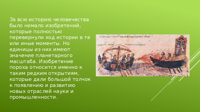 За всю историю человечества было немало изобретений, которые полностью перевернули ход истории в те или иные моменты. Но единицы из них имеют значение планетарного масштаба. Изобретение пороха относится именно к таким редким открытиям, которые дали большой толчок к появлению и развитию новых отраслей науки и промышленности. 
