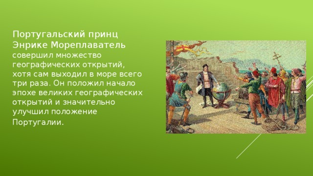 Португальский принц Энрике Мореплаватель совершил множество географических открытий, хотя сам выходил в море всего три раза. Он положил начало эпохе великих географических открытий и значительно улучшил положение Португалии . 