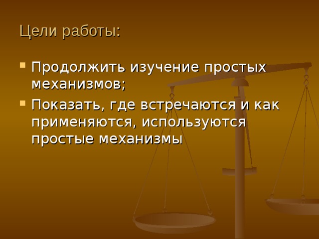 Цели работы: Продолжить изучение простых механизмов; Показать, где встречаются и как применяются, используются простые механизмы 