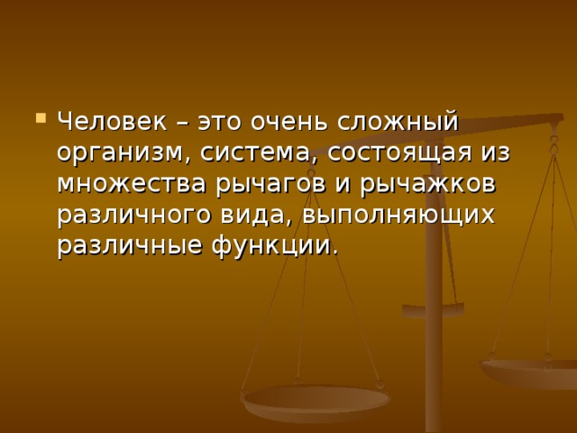 Человек – это очень сложный организм, система, состоящая из множества рычагов и рычажков различного вида, выполняющих различные функции. 
