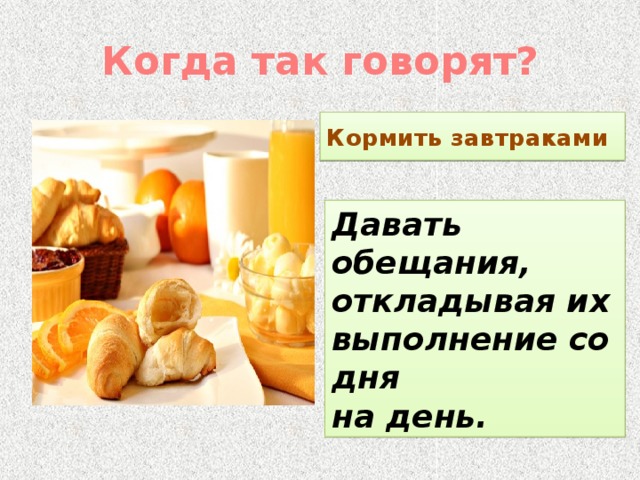 Когда так говорят? Кормить завтраками Давать обещания, откладывая их выполнение со дня на день. 