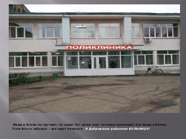 Люди в белом не скучают, не сидят без дела: курс леченья назначают эти люди в белом. Если кто-то заболел - все идут лечиться В Дубровскую районную БОЛЬНИЦУ!   